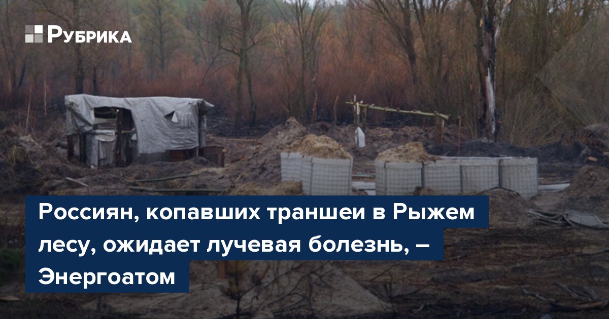 Россиян, копавших траншеи в Рыжем лесу, ожидает лучевая болезнь .